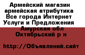 Армейский магазин ,армейская атрибутика - Все города Интернет » Услуги и Предложения   . Амурская обл.,Октябрьский р-н